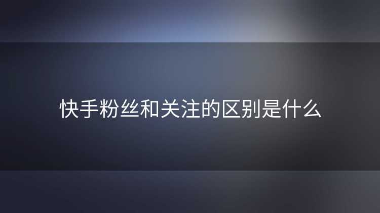 快手粉丝和关注的区别是什么