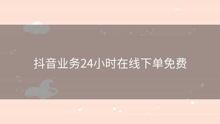 抖音业务24小时在线下单免费