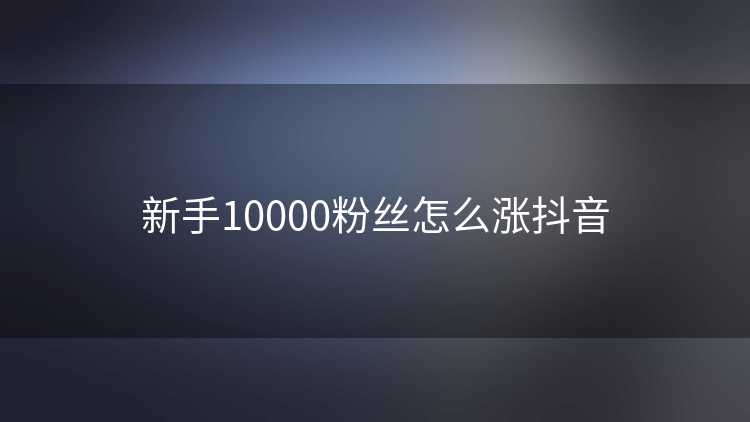 新手10000粉丝怎么涨抖音
