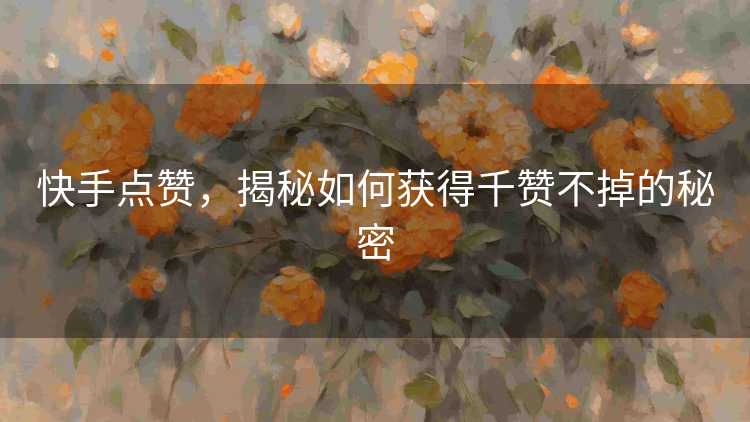 快手点赞，揭秘如何获得千赞不掉的秘密