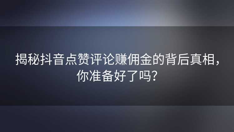 揭秘抖音点赞评论赚佣金的背后真相，你准备好了吗？