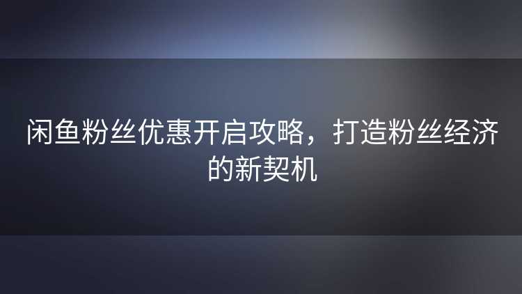 闲鱼粉丝优惠开启攻略，打造粉丝经济的新契机