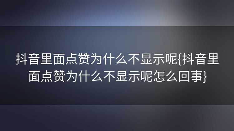 抖音里面点赞为什么不显示呢{抖音里面点赞为什么不显示呢怎么回事}