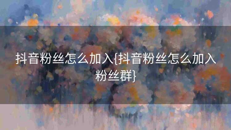 抖音粉丝怎么加入{抖音粉丝怎么加入粉丝群}