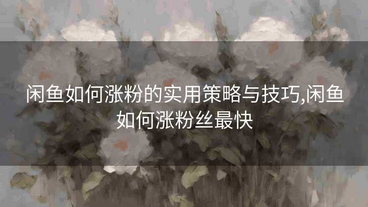 闲鱼如何涨粉的实用策略与技巧,闲鱼如何涨粉丝最快