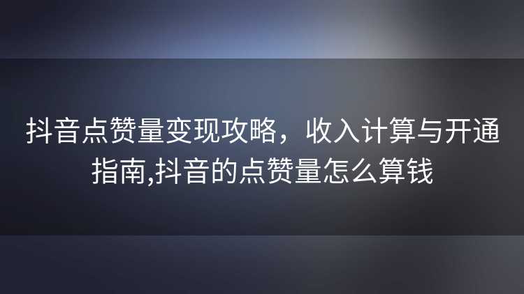 抖音点赞量变现攻略，收入计算与开通指南,抖音的点赞量怎么算钱
