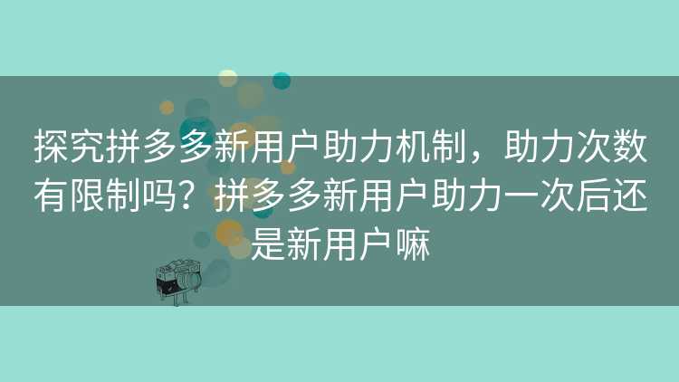 探究拼多多新用户助力机制，助力次数有限制吗？拼多多新用户助力一次后还是新用户嘛