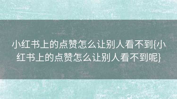 小红书上的点赞怎么让别人看不到{小红书上的点赞怎么让别人看不到呢}