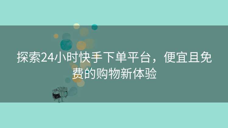 探索24小时快手下单平台，便宜且免费的购物新体验