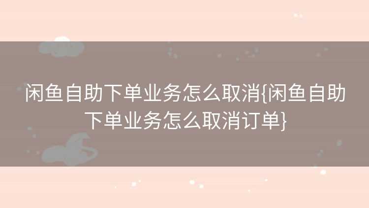 闲鱼自助下单业务怎么取消{闲鱼自助下单业务怎么取消订单}