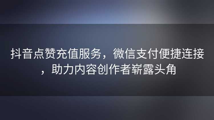 抖音点赞充值服务，微信支付便捷连接，助力内容创作者崭露头角