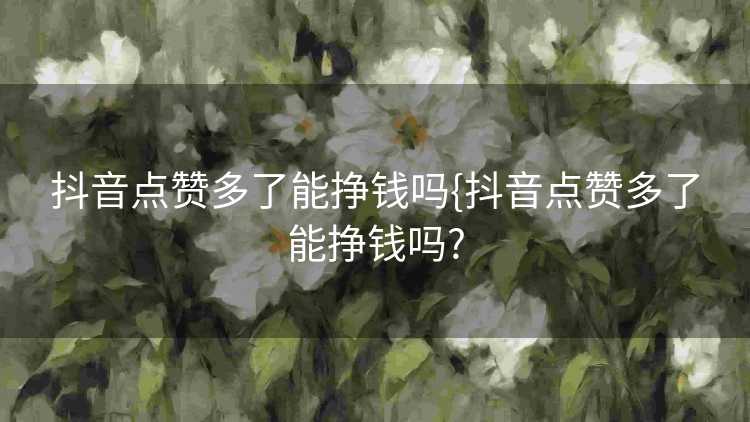 抖音点赞多了能挣钱吗{抖音点赞多了能挣钱吗?