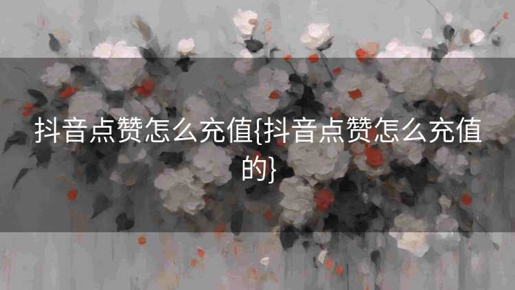 抖音点赞怎么充值{抖音点赞怎么充值的}