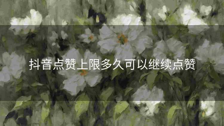 抖音点赞上限多久可以继续点赞