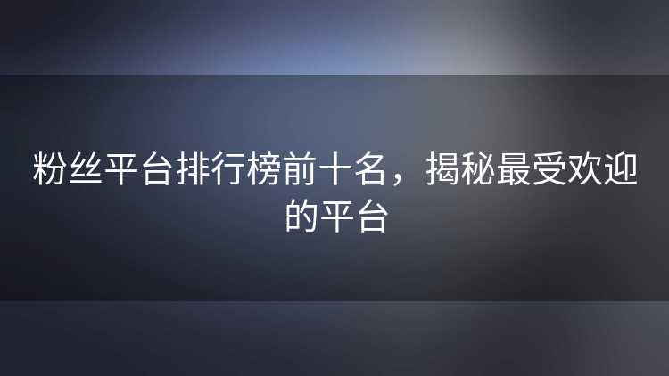 粉丝平台排行榜前十名，揭秘最受欢迎的平台