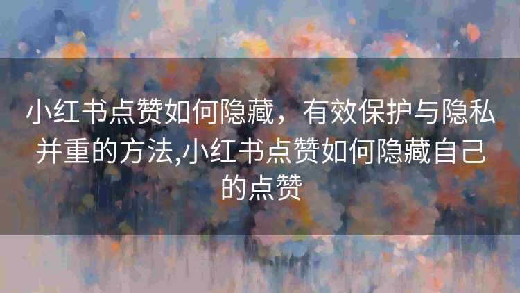 小红书点赞如何隐藏，有效保护与隐私并重的方法,小红书点赞如何隐藏自己的点赞