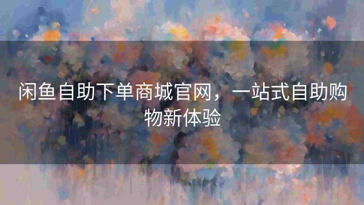 闲鱼自助下单商城官网，一站式自助购物新体验