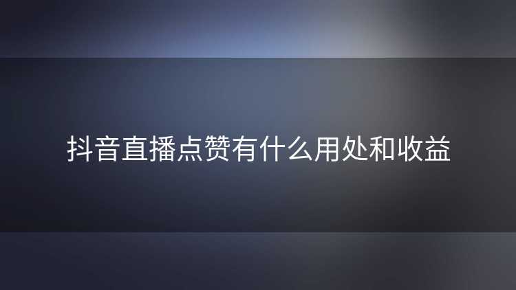 抖音直播点赞有什么用处和收益