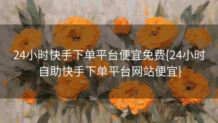 24小时快手下单平台便宜免费{24小时自助快手下单平台网站便宜}