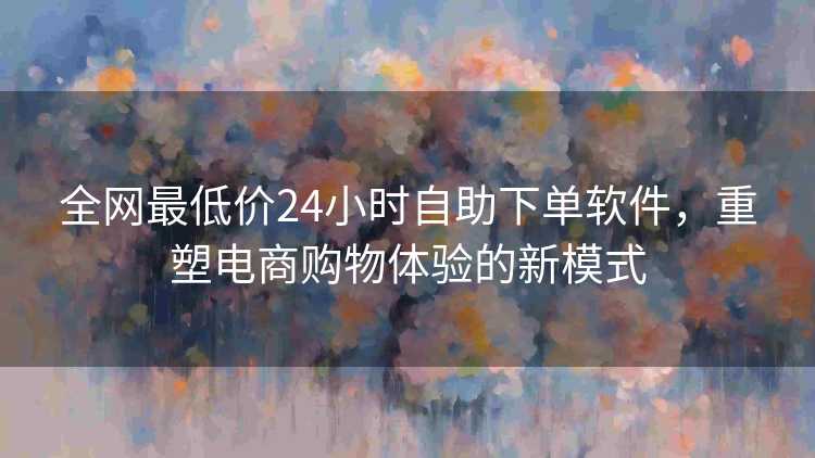 全网最低价24小时自助下单软件，重塑电商购物体验的新模式