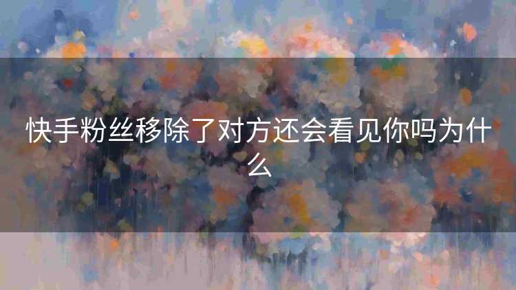 快手粉丝移除了对方还会看见你吗为什么