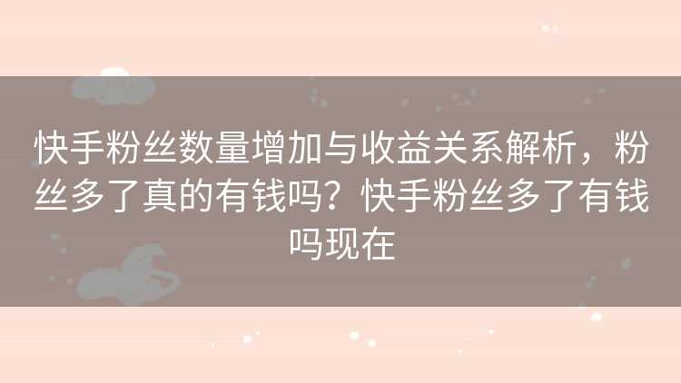 快手粉丝数量增加与收益关系解析，粉丝多了真的有钱吗？快手粉丝多了有钱吗现在