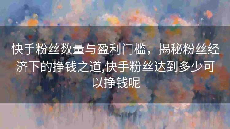快手粉丝数量与盈利门槛，揭秘粉丝经济下的挣钱之道,快手粉丝达到多少可以挣钱呢