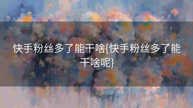 快手粉丝多了能干啥{快手粉丝多了能干啥呢}