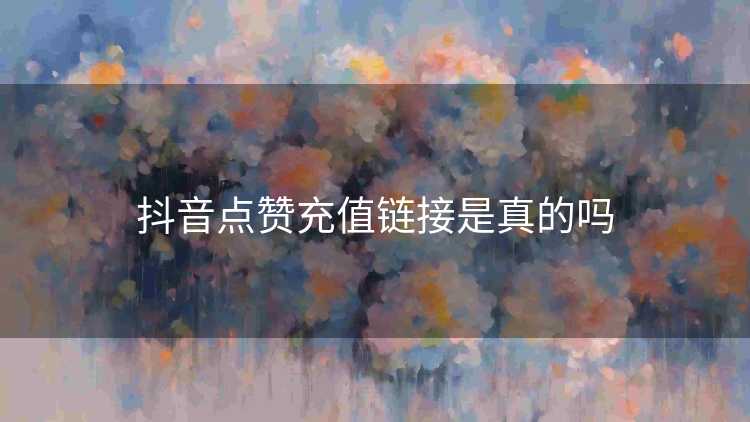 抖音点赞充值链接是真的吗