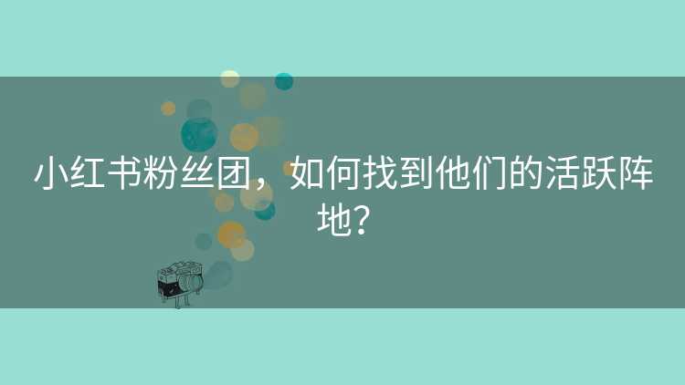 小红书粉丝团，如何找到他们的活跃阵地？