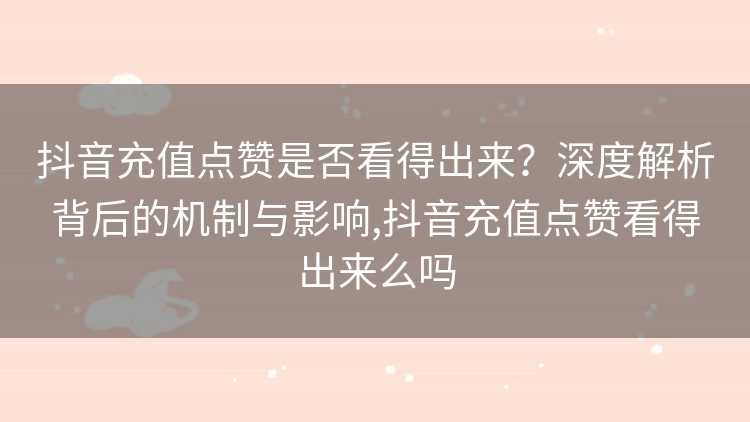 抖音充值点赞是否看得出来？深度解析背后的机制与影响,抖音充值点赞看得出来么吗