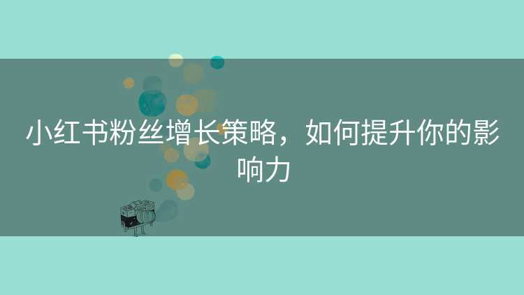 小红书粉丝增长策略，如何提升你的影响力