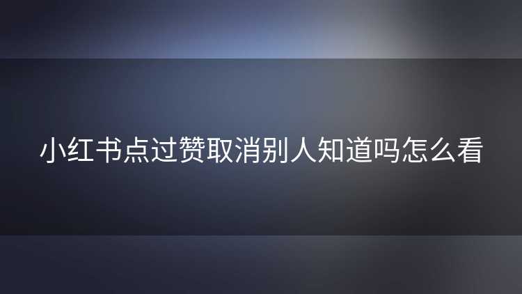 小红书点过赞取消别人知道吗怎么看