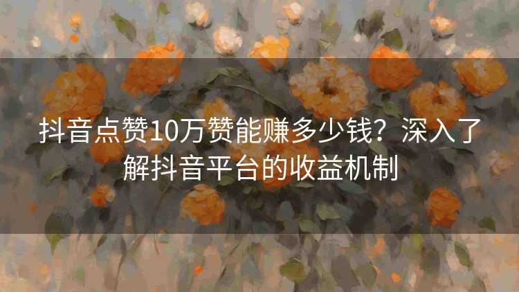 抖音点赞10万赞能赚多少钱？深入了解抖音平台的收益机制
