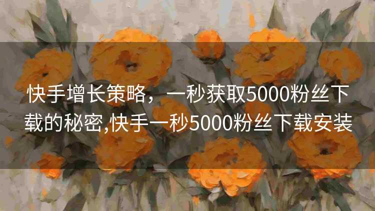 快手增长策略，一秒获取5000粉丝下载的秘密,快手一秒5000粉丝下载安装