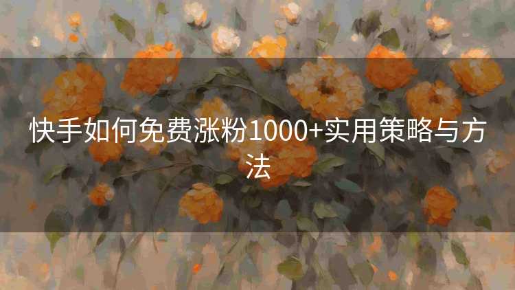 快手如何免费涨粉1000+实用策略与方法