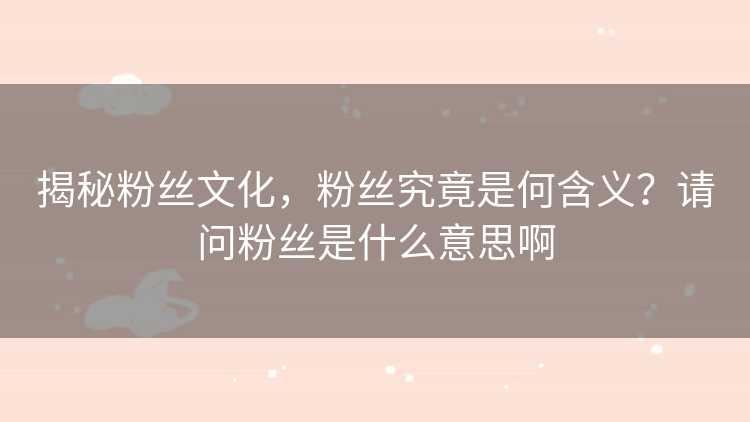 揭秘粉丝文化，粉丝究竟是何含义？请问粉丝是什么意思啊