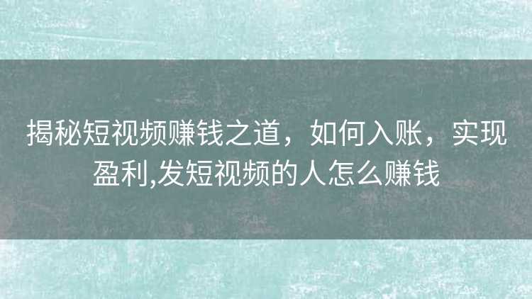 揭秘短视频赚钱之道，如何入账，实现盈利,发短视频的人怎么赚钱