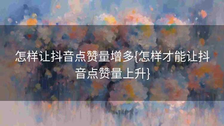 怎样让抖音点赞量增多{怎样才能让抖音点赞量上升}