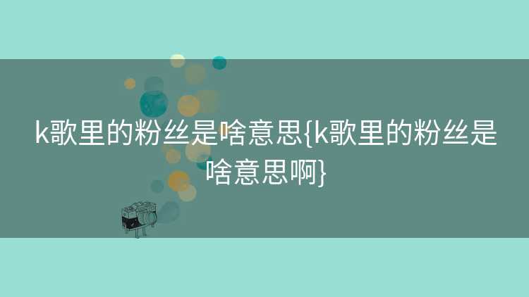 k歌里的粉丝是啥意思{k歌里的粉丝是啥意思啊}