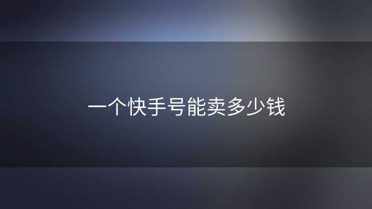 一个快手号能卖多少钱