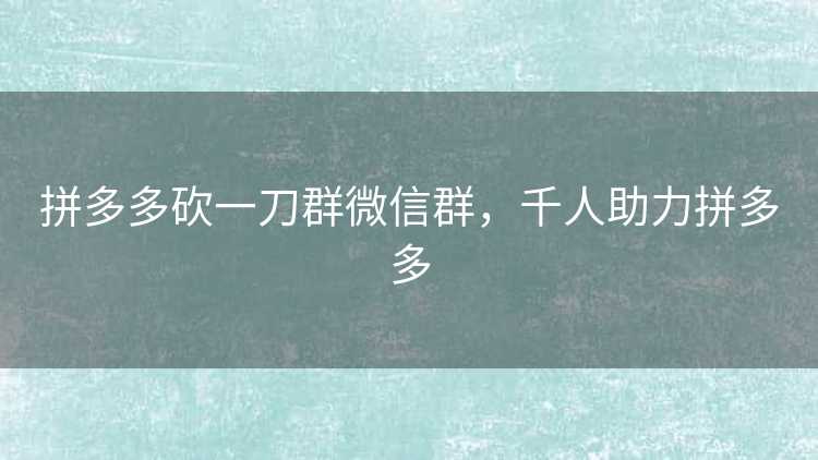 拼多多砍一刀群微信群，千人助力拼多多
