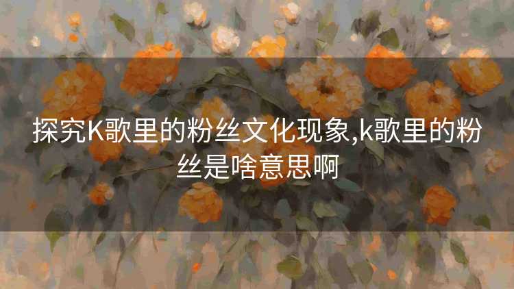探究K歌里的粉丝文化现象,k歌里的粉丝是啥意思啊