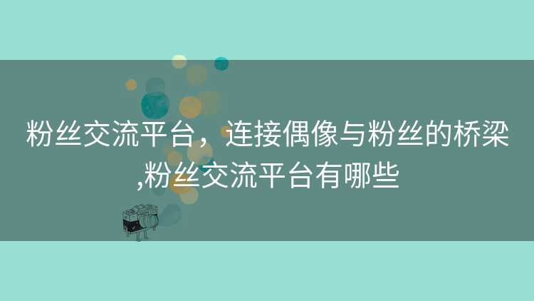 粉丝交流平台，连接偶像与粉丝的桥梁,粉丝交流平台有哪些
