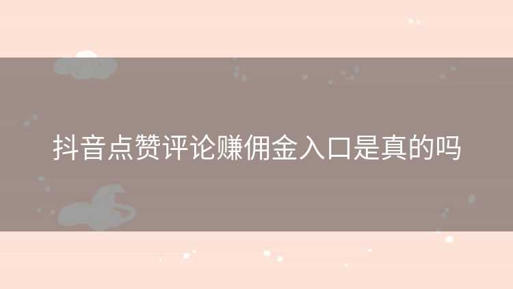 抖音点赞评论赚佣金入口是真的吗