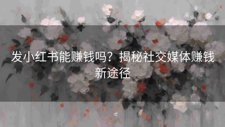 发小红书能赚钱吗？揭秘社交媒体赚钱新途径