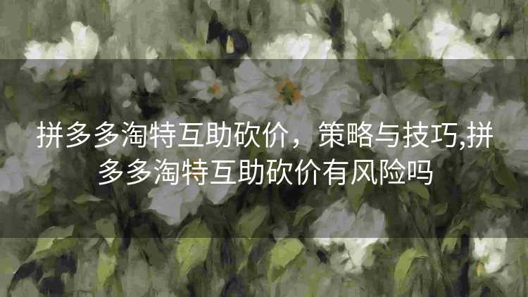 拼多多淘特互助砍价，策略与技巧,拼多多淘特互助砍价有风险吗