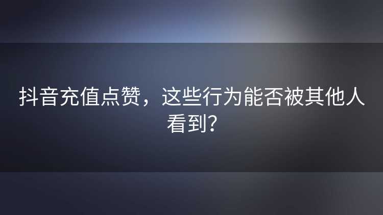 抖音充值点赞，这些行为能否被其他人看到？