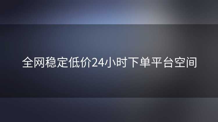 全网稳定低价24小时下单平台空间