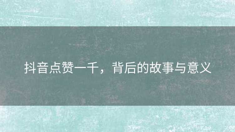 抖音点赞一千，背后的故事与意义